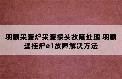 羽顺采暖炉采暖探头故障处理 羽顺壁挂炉e1故障解决方法